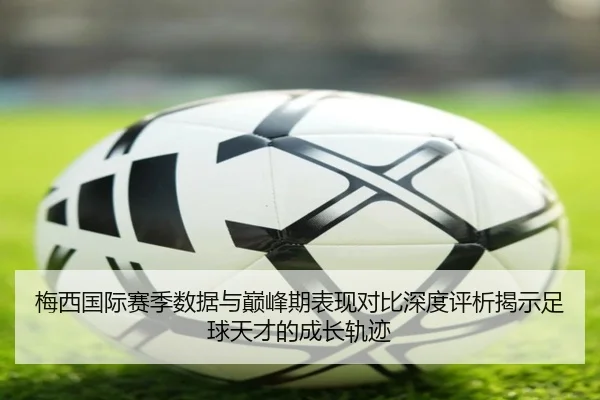 梅西国际赛季数据与巅峰期表现对比深度评析揭示足球天才的成长轨迹