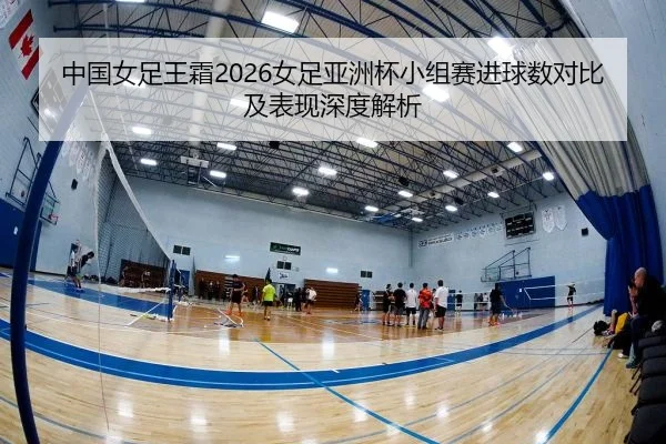 中国女足王霜2026女足亚洲杯小组赛进球数对比及表现深度解析